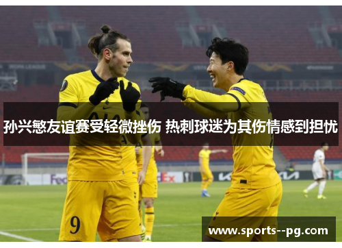 孙兴慜友谊赛受轻微挫伤 热刺球迷为其伤情感到担忧