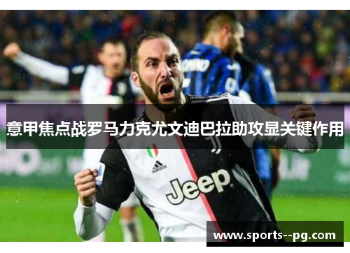 意甲焦点战罗马力克尤文迪巴拉助攻显关键作用
