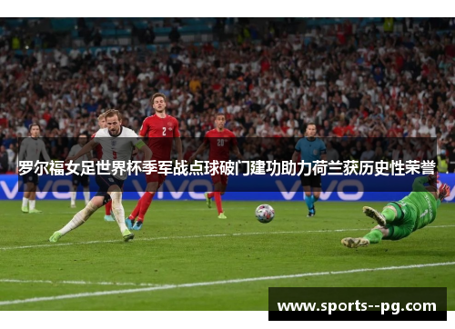 罗尔福女足世界杯季军战点球破门建功助力荷兰获历史性荣誉